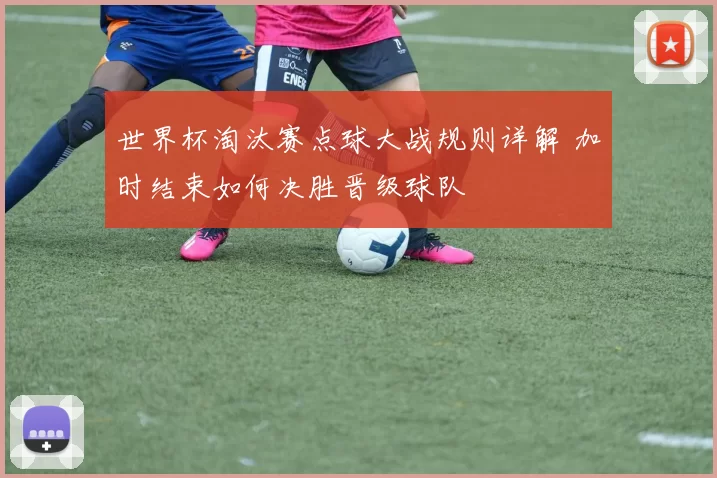 世界杯淘汰赛点球大战规则详解 加时结束如何决胜晋级球队