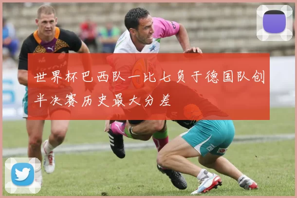 世界杯巴西队一比七负于德国队创半决赛历史最大分差