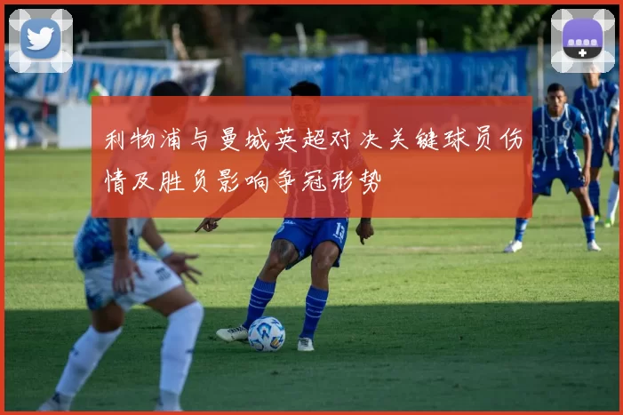 利物浦与曼城英超对决关键球员伤情及胜负影响争冠形势