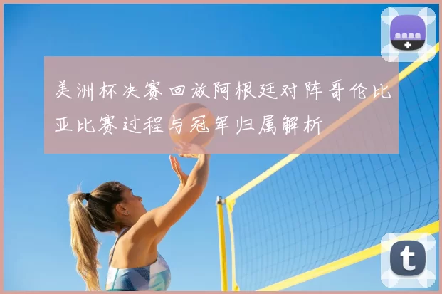 美洲杯决赛回放阿根廷对阵哥伦比亚比赛过程与冠军归属解析