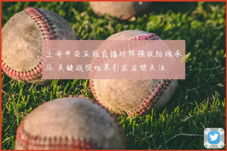 上海申花亚冠直播对阵强敌防线承压 关键战役结果引发后续关注
