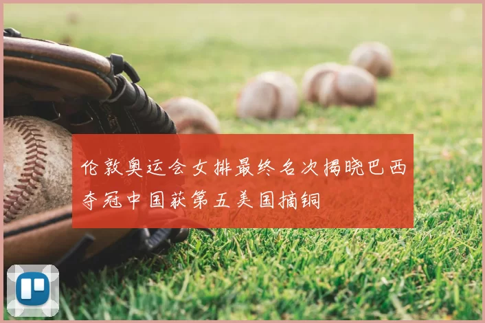 伦敦奥运会女排最终名次揭晓巴西夺冠中国获第五美国摘铜