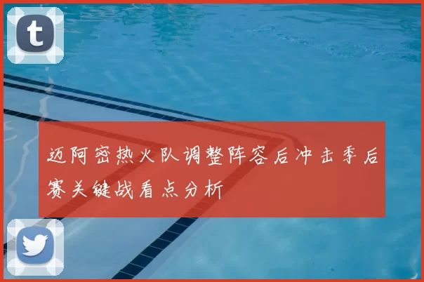 迈阿密热火队调整阵容后冲击季后赛关键战看点分析