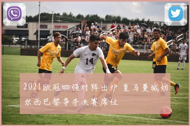 2021欧冠四强对阵出炉 皇马曼城切尔西巴黎争夺决赛席位