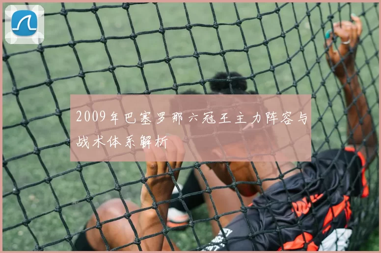 2009年巴塞罗那六冠王主力阵容与战术体系解析