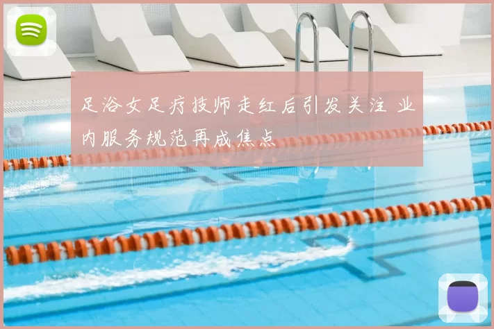 足浴女足疗技师走红后引发关注 业内服务规范再成焦点
