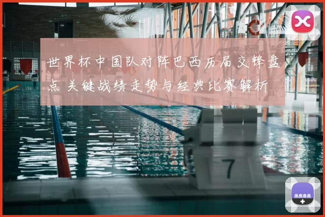 世界杯中国队对阵巴西历届交锋盘点 关键战绩走势与经典比赛解析