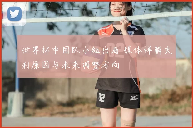 世界杯中国队小组出局 媒体详解失利原因与未来调整方向