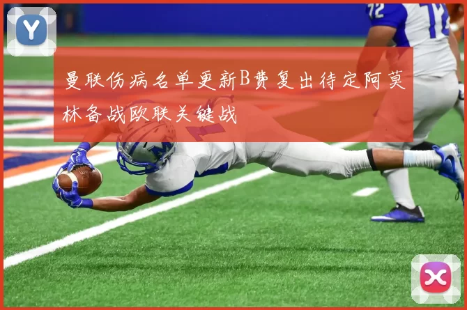 曼联伤病名单更新B费复出待定阿莫林备战欧联关键战