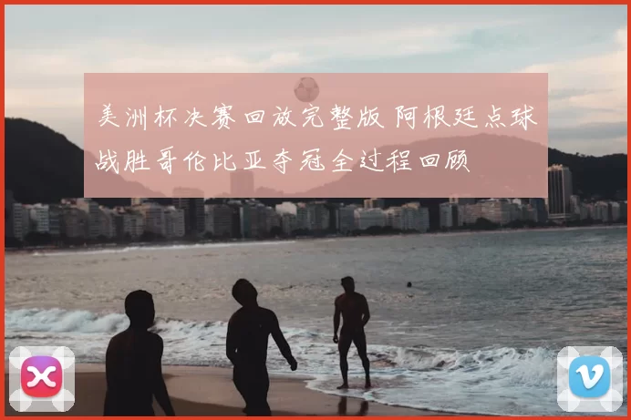 美洲杯决赛回放完整版 阿根廷点球战胜哥伦比亚夺冠全过程回顾