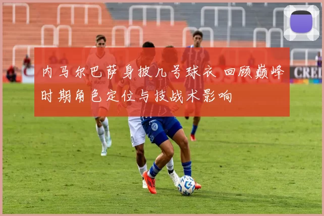 内马尔巴萨身披几号球衣 回顾巅峰时期角色定位与技战术影响