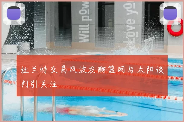 杜兰特交易风波发酵篮网与太阳谈判引关注