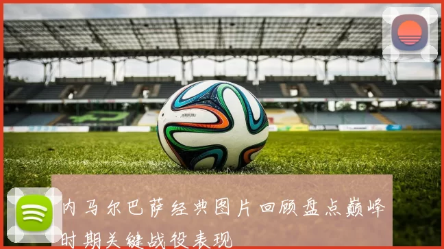 内马尔巴萨经典图片回顾盘点巅峰时期关键战役表现