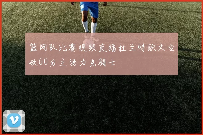 篮网队比赛视频直播杜兰特欧文合砍60分主场力克骑士