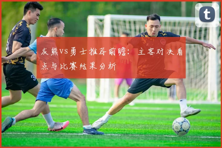 灰熊vs勇士推荐前瞻:主客对决看点与比赛结果分析