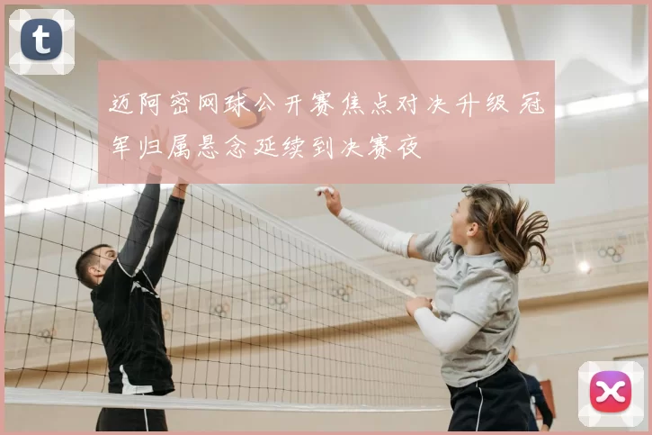 迈阿密网球公开赛焦点对决升级 冠军归属悬念延续到决赛夜