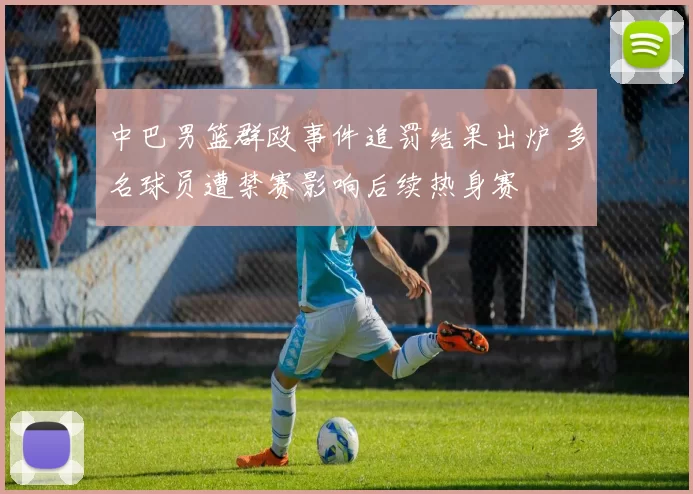 中巴男篮群殴事件追罚结果出炉 多名球员遭禁赛影响后续热身赛