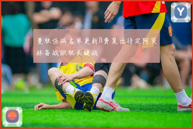 曼联伤病名单更新B费复出待定阿莫林备战欧联关键战