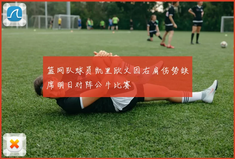 篮网队球员凯里欧文因右肩伤势缺席明日对阵公牛比赛