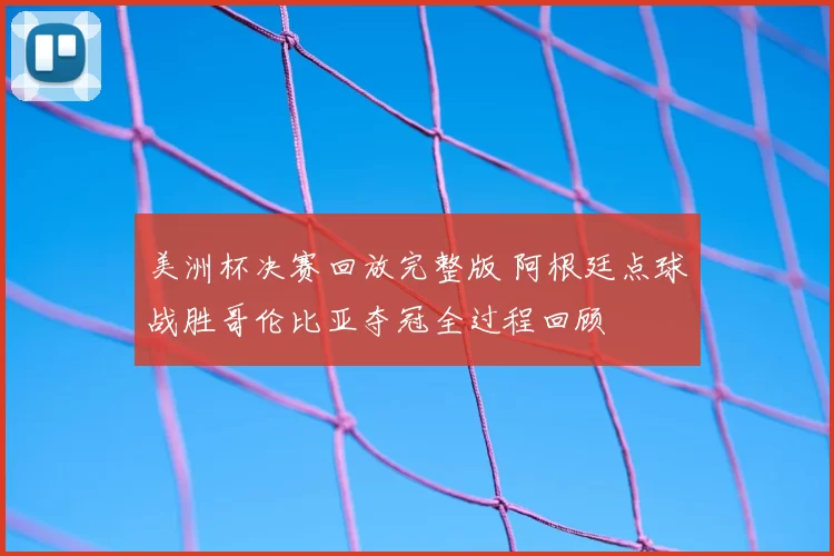 美洲杯决赛回放完整版 阿根廷点球战胜哥伦比亚夺冠全过程回顾
