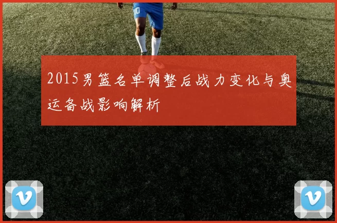 2015男篮名单调整后战力变化与奥运备战影响解析