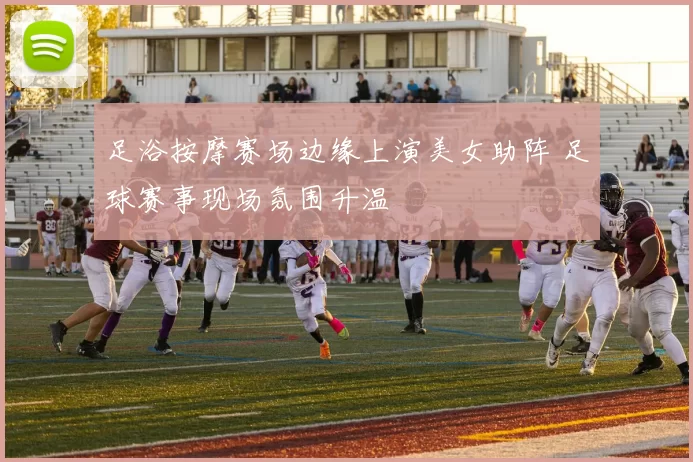 足浴按摩赛场边缘上演美女助阵 足球赛事现场氛围升温