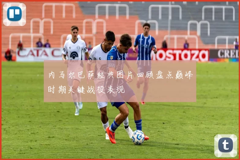 内马尔巴萨经典图片回顾盘点巅峰时期关键战役表现