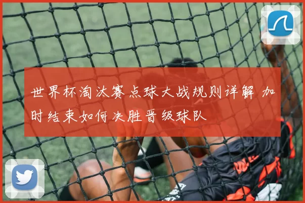 世界杯淘汰赛点球大战规则详解 加时结束如何决胜晋级球队