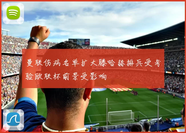 曼联伤病名单扩大滕哈赫排兵受考验欧联杯前景受影响