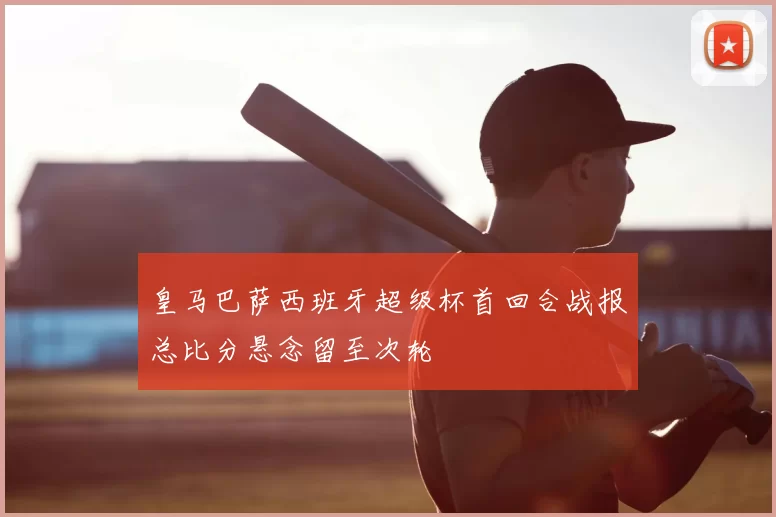 皇马巴萨西班牙超级杯首回合战报总比分悬念留至次轮