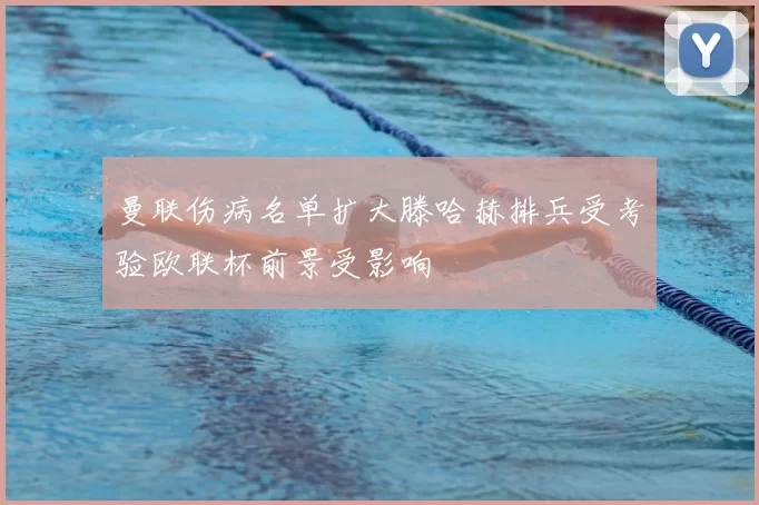 曼联伤病名单扩大滕哈赫排兵受考验欧联杯前景受影响