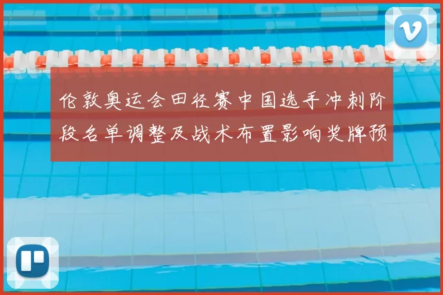 伦敦奥运会田径赛中国选手冲刺阶段名单调整及战术布置影响奖牌预期