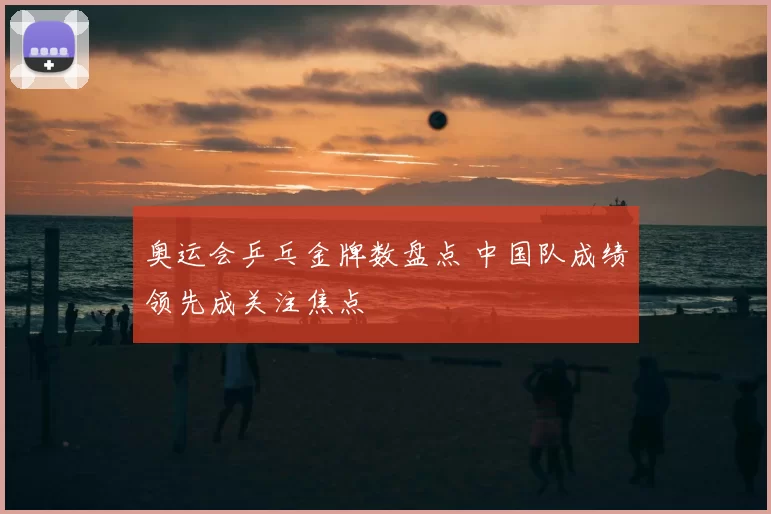 奥运会乒乓金牌数盘点 中国队成绩领先成关注焦点