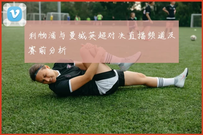 利物浦与曼城英超对决直播频道及赛前分析