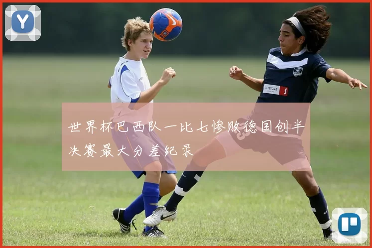 世界杯巴西队一比七惨败德国创半决赛最大分差纪录