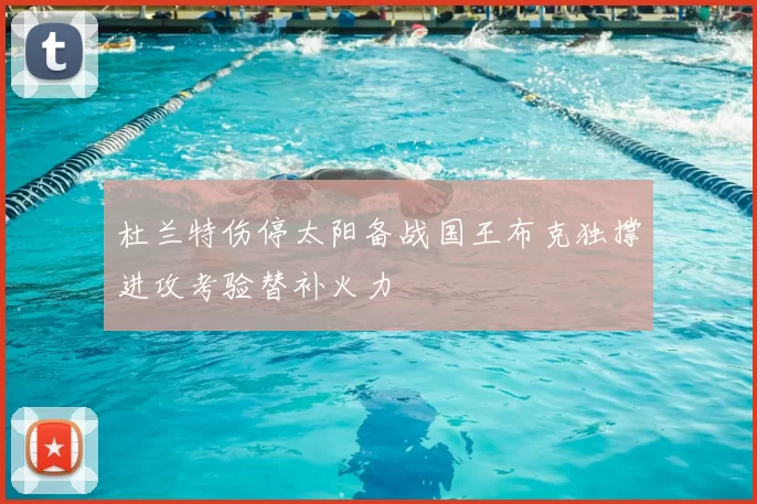 杜兰特伤停太阳备战国王布克独撑进攻考验替补火力