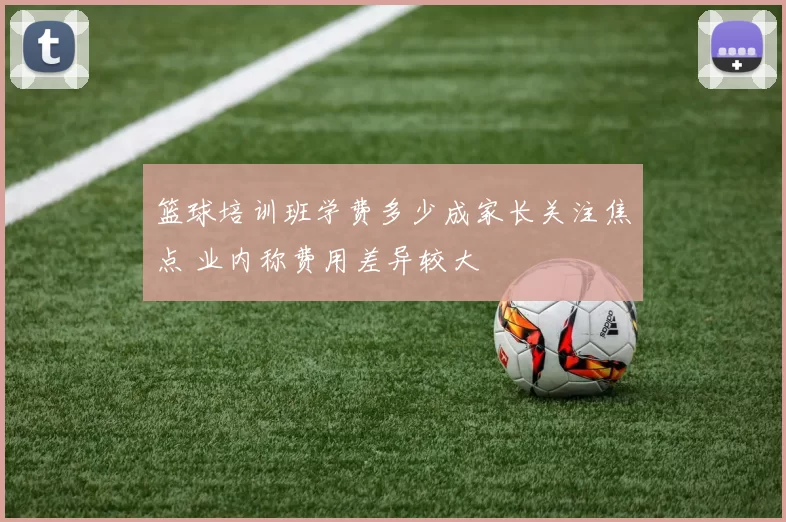 篮球培训班学费多少成家长关注焦点 业内称费用差异较大