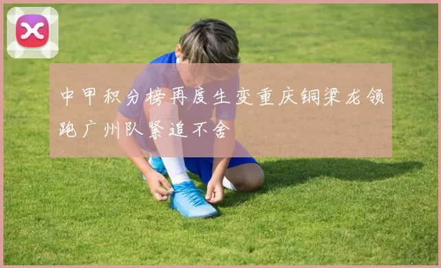 中甲积分榜再度生变重庆铜梁龙领跑广州队紧追不舍