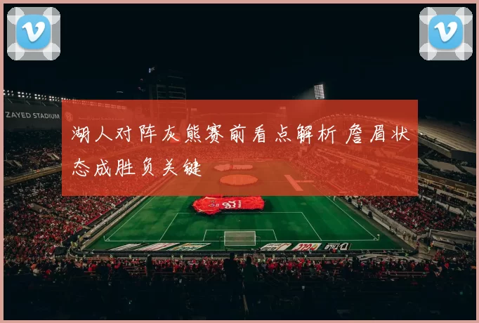 湖人对阵灰熊赛前看点解析 詹眉状态成胜负关键