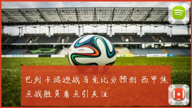 巴列卡诺迎战马竞比分预测 西甲焦点战胜负看点引关注