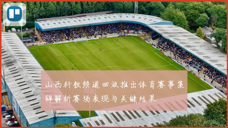 山西科教频道回放推出体育赛事集锦解析赛场表现与关键结果