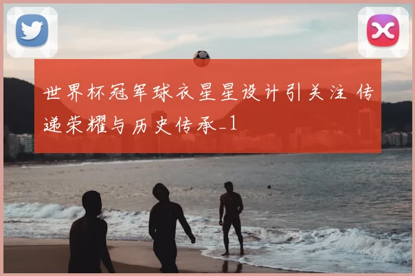 世界杯冠军球衣星星设计引关注 传递荣耀与历史传承_1