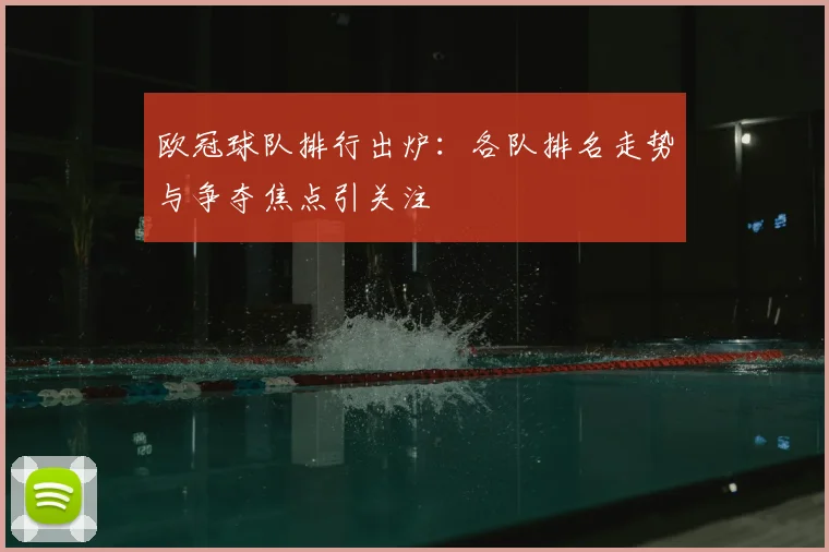 欧冠球队排行出炉:各队排名走势与争夺焦点引关注