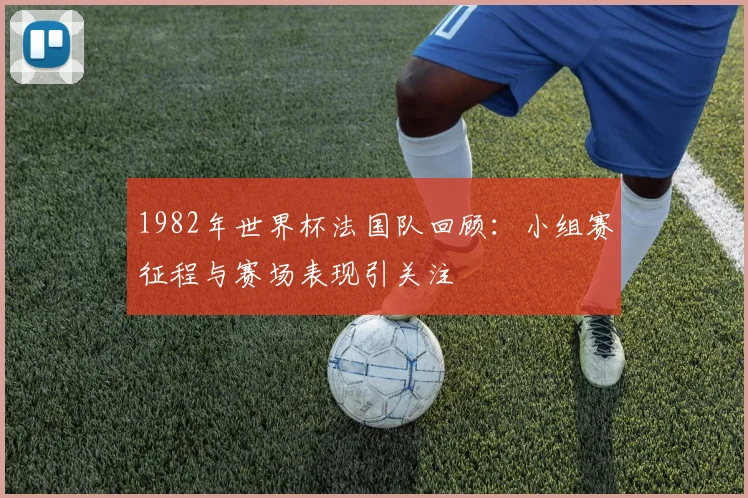 1982年世界杯法国队回顾:小组赛征程与赛场表现引关注