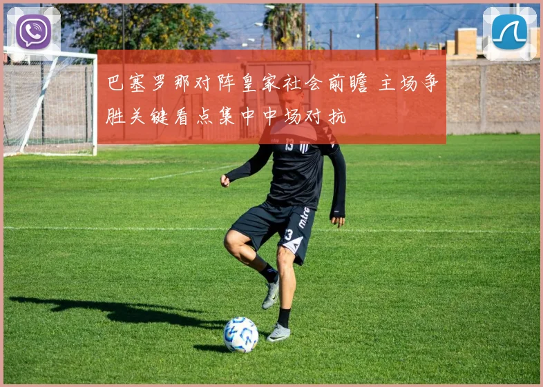 巴塞罗那对阵皇家社会前瞻 主场争胜关键看点集中中场对抗