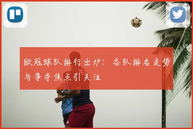欧冠球队排行出炉:各队排名走势与争夺焦点引关注