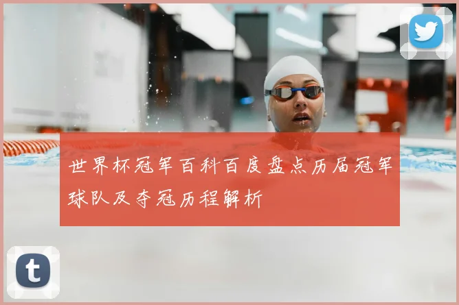 世界杯冠军百科百度盘点历届冠军球队及夺冠历程解析