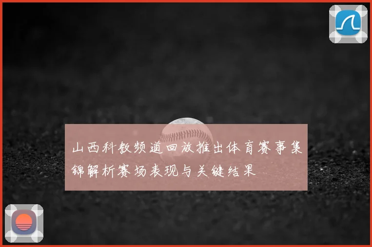 山西科教频道回放推出体育赛事集锦解析赛场表现与关键结果