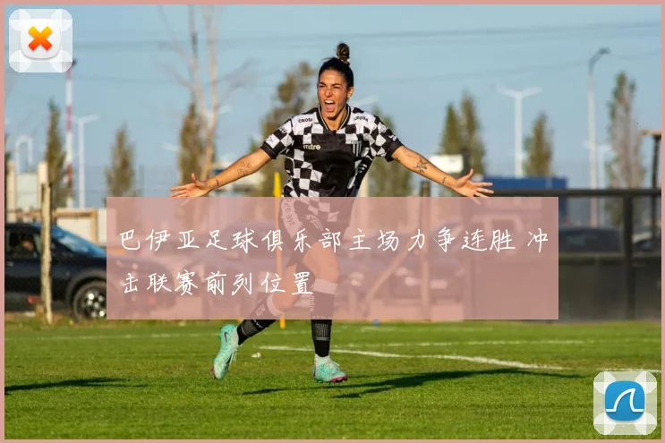 巴伊亚足球俱乐部主场力争连胜 冲击联赛前列位置