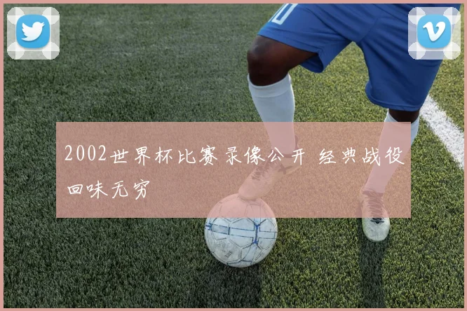2002世界杯比赛录像公开 经典战役回味无穷